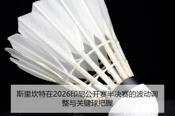 斯里坎特在2026印尼公开赛半决赛的波动调整与关键球把握