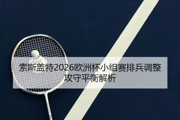索斯盖特2026欧洲杯小组赛排兵调整攻守平衡解析